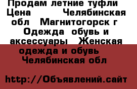 Продам летние туфли › Цена ­ 500 - Челябинская обл., Магнитогорск г. Одежда, обувь и аксессуары » Женская одежда и обувь   . Челябинская обл.